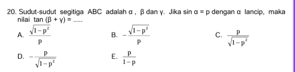 Sudut-sudut segitiga ABC adalah α , β dan γ. Jika sin alpha =p dengan α lancip, maka
nilai tan (beta +gamma )=...
A.  (sqrt(1-p^2))/p  B. - (sqrt(1-p^2))/p  C.  p/sqrt(1-p^2) 
E.
D. - p/sqrt(1-p^2)   p/1-p 