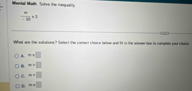 Mental Math Solve the inequality.
 m/-10 ≥ 3
What are the solutions? Select the correct choice below and fill in the answer box to complete your choice
A m≤ □
B. m>□
C. m
D. m≥ □