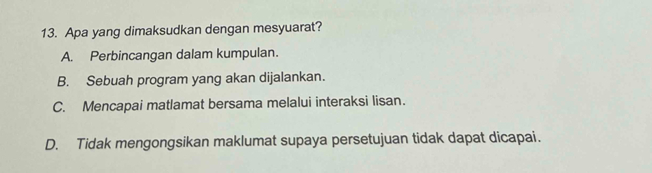 Apa yang dimaksudkan dengan mesyuarat?
A. Perbincangan dalam kumpulan.
B. Sebuah program yang akan dijalankan.
C. Mencapai matlamat bersama melalui interaksi lisan.
D. Tidak mengongsikan maklumat supaya persetujuan tidak dapat dicapai.