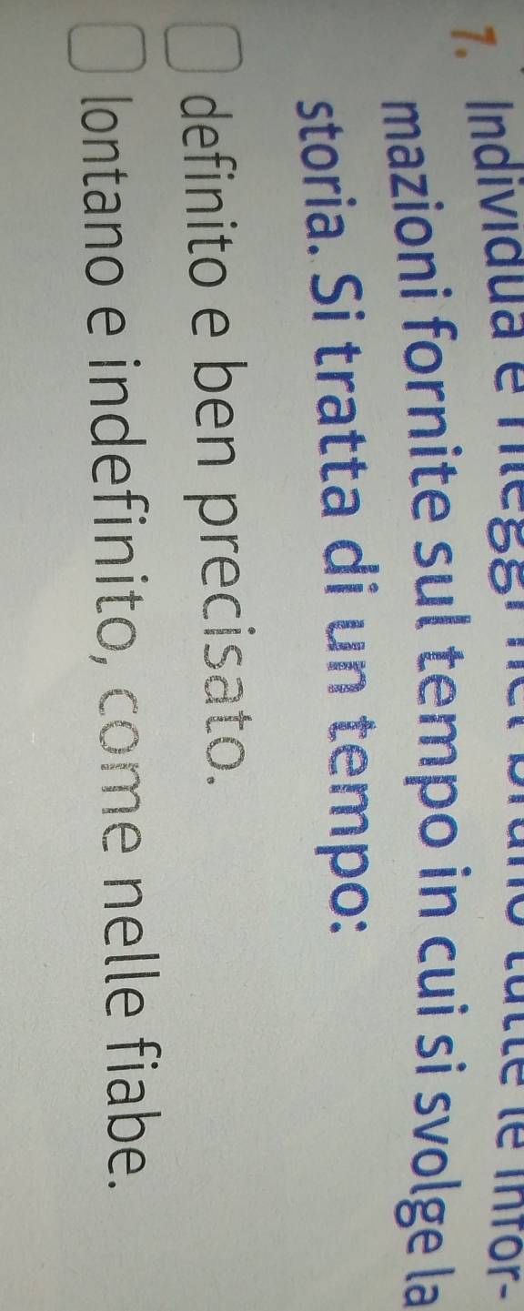 Individua e mE88' 
tte le infor- 
mazioni fornite sul tempo in cui si svolge la 
storia. Si tratta di un tempo: 
definito e ben precisato. 
lontano e indefinito, come nelle fiabe.