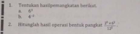 Tentukan hasilpemangkatan berikut. 
a. 6^3
b. 4^(-2)
2. Hitunglah hasil operasi bentuk pangkat  (2^3* 6^2)/12^2 .