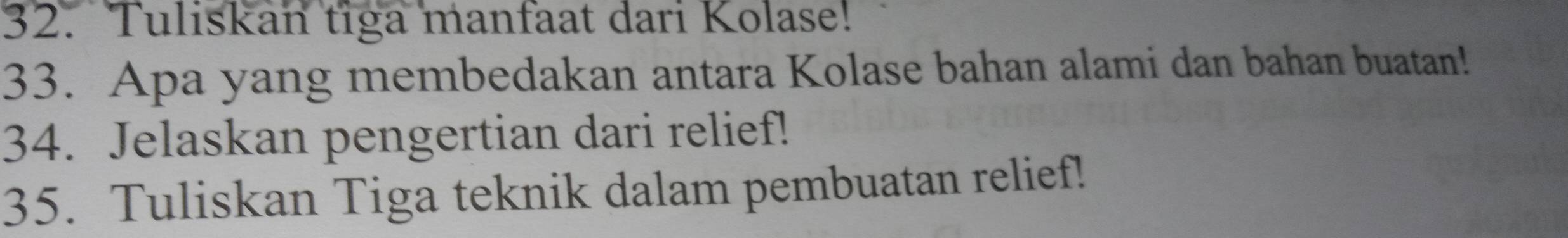 Tuliskan tiga manfaat dari Kolase! 
33. Apa yang membedakan antara Kolase bahan alami dan bahan buatan! 
34. Jelaskan pengertian dari relief! 
35. Tuliskan Tiga teknik dalam pembuatan relief!