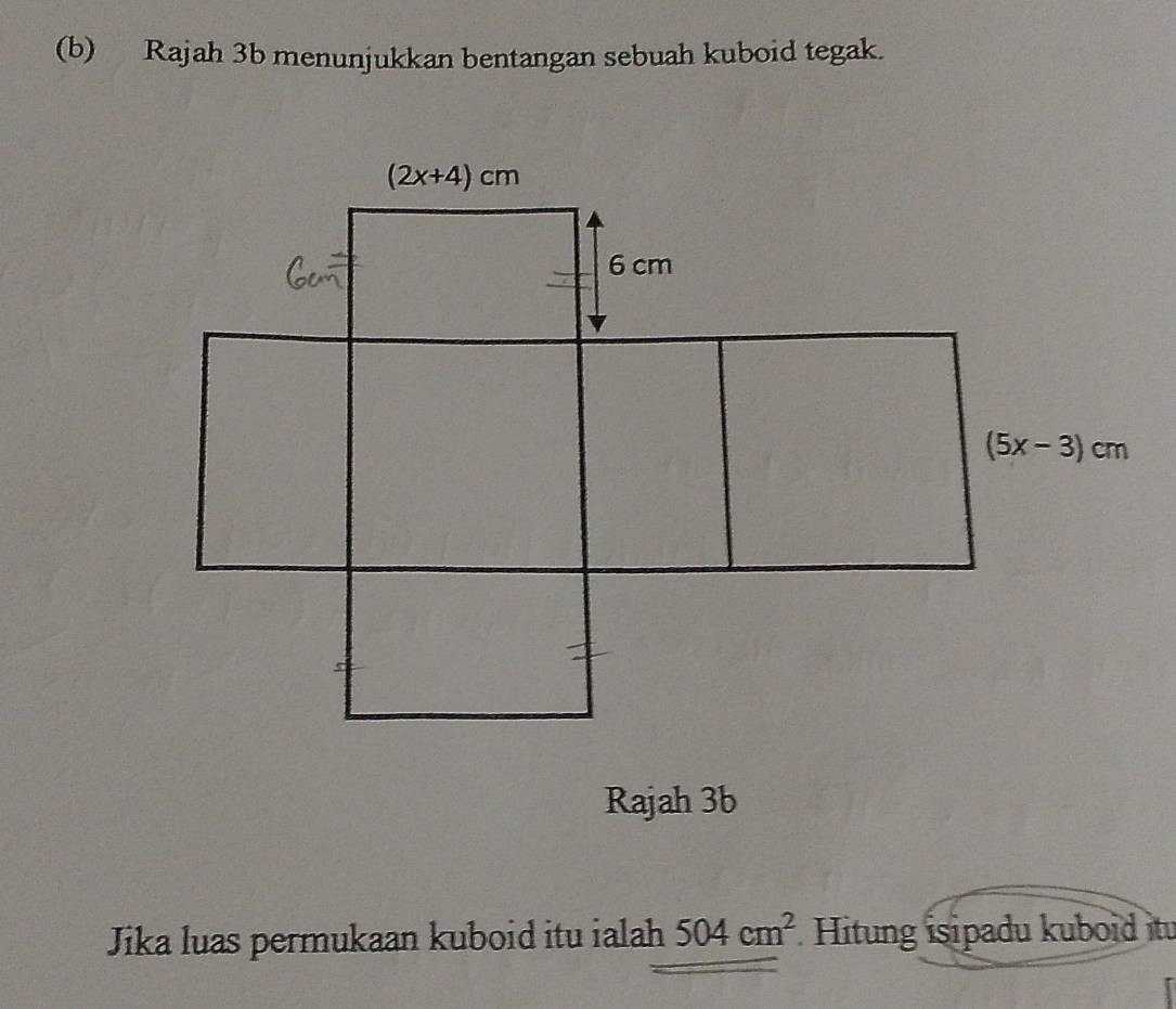 Rajah 3b menunjukkan bentangan sebuah kuboid tegak.
Rajah 3b
Jika luas permukaan kuboid itu ialah 504cm^2 Hitung isipadu kuboid itu