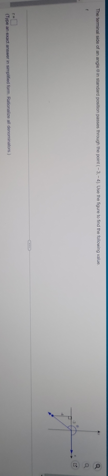 The terminal side of an angle θ in standard position passes through the point (-3,-4). Use the figure to find the following value.
r=□
(Type an exact answer in simplified form. Rationalize all denominators.)