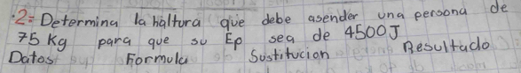 2: Determing la halfora give debe asender una persona de
75Kg para que s Ep sea de 4500J
Datos Formula Sostitucion Resultado