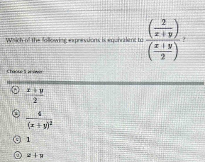 Which of the following expressions is equivalent to frac ( 2/x+y )( (x+y)/2 ) 7
Choose 1 answer:
A  (x+y)/2 
8 frac 4(x+y)^2
1
x+y