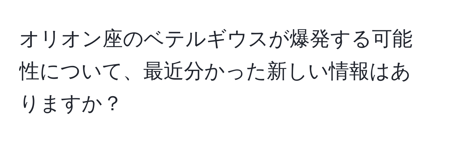 オリオン座のベテルギウスが爆発する可能性について、最近分かった新しい情報はありますか？