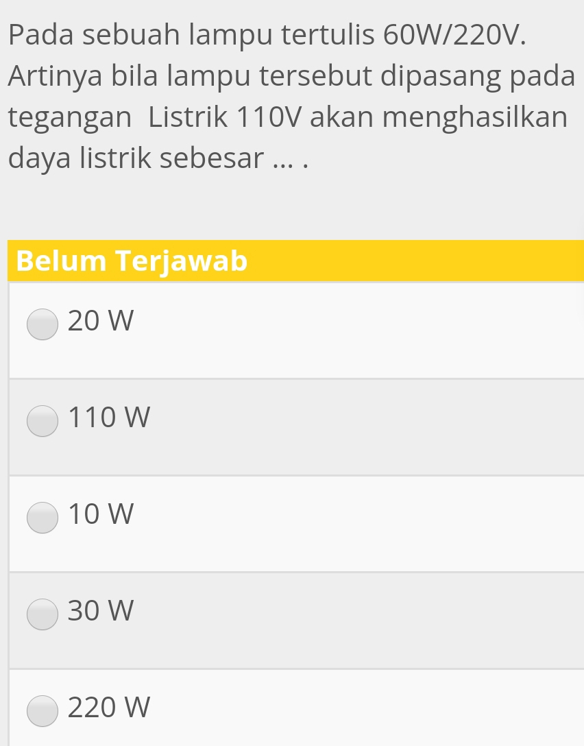 Pada sebuah lampu tertulis 60W/220V.
Artinya bila lampu tersebut dipasang pada
tegangan Listrik 110V akan menghasilkan
daya listrik sebesar ... .
Belum Terjawab
20 W
110 W
10 W
30 W
220 W