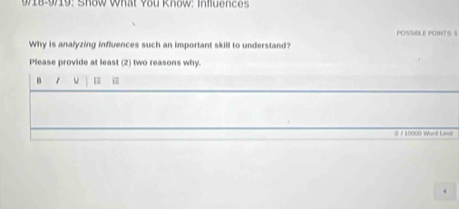 9/18-9/19: Show What You Know: Influences 
POSSIBLE POINTS 5 
Why is analyzing influences such an important skill to understand? 
Please provide at least (2) two reasons why. 
B 1 w 1 i 
0 / 10000 Word Limsill 
4