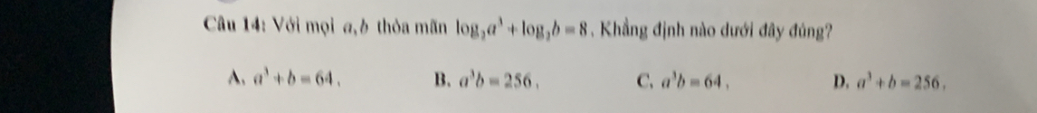 Với mọi a,b thỏa mãn log _2a^3+log _2b=8. Khẳng định nào dưới đây đúng?
A. a^3+b=64. B. a^3b=256, C. a^3b=64, D. a^3+b=256,