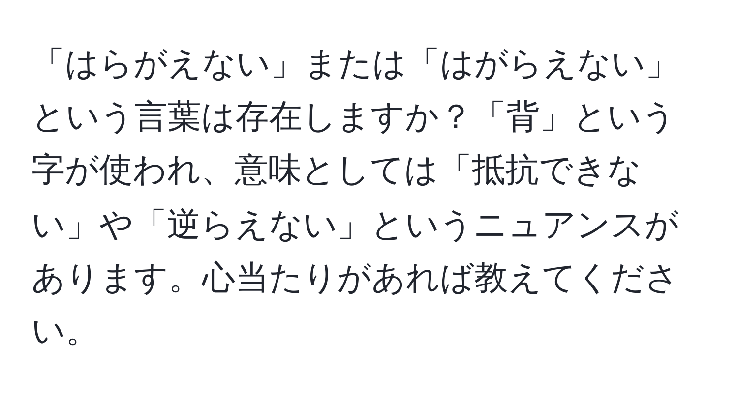 「はらがえない」または「はがらえない」という言葉は存在しますか？「背」という字が使われ、意味としては「抵抗できない」や「逆らえない」というニュアンスがあります。心当たりがあれば教えてください。