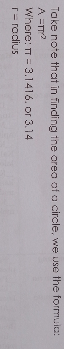 Take note that in finding the area of a circle, we use the formula:
A=π r^2
Where: π =3.1416. or 3.14
r= radius