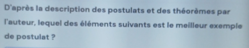 D'après la description des postulats et des théorèmes par 
l'auteur, lequel des éléments suivants est le meilleur exemple 
de postulat ?