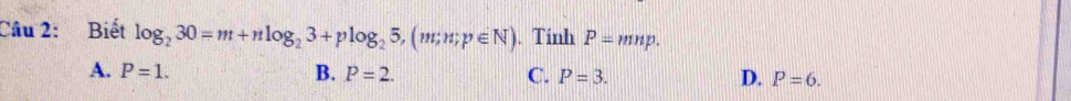 Biết log _230=m+nlog _23+plog _25, (m;n;p∈ N). Tinh P=mnp.
A. P=1. B. P=2. C. P=3. D. P=6.