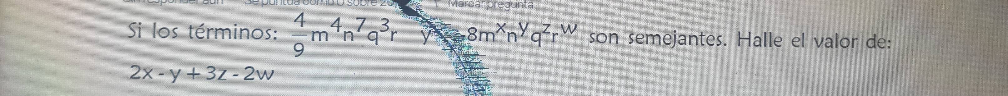Si los términos:  4/9 m^4n^7q^3ry8m^xn^yq^zr^w son semejantes. Halle el valor de:
2x-y+3z-2w