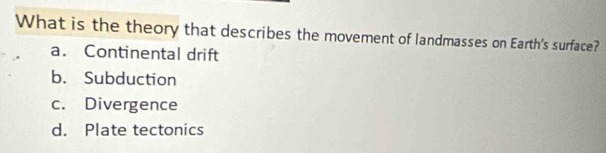What is the theory that describes the movement of landmasses on Earth's surface?
a. Continental drift
b. Subduction
c. Divergence
d. Plate tectonics