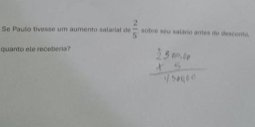 Se Paulo tivesse um aumento salarial de  2/5  sobre seu satário antes do descento, 
quanto ele receberia?