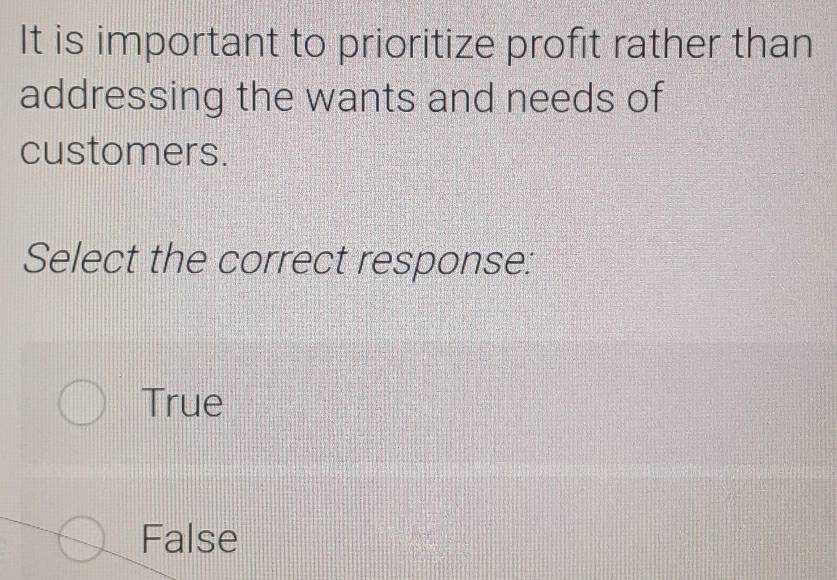 It is important to prioritize profit rather than
addressing the wants and needs of
customers.
Select the correct response:
True
False