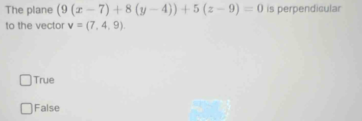 The plane (9(x-7)+8(y-4))+5(z-9)=0 is perpendicular
to the vector v=(7,4,9).
True
False