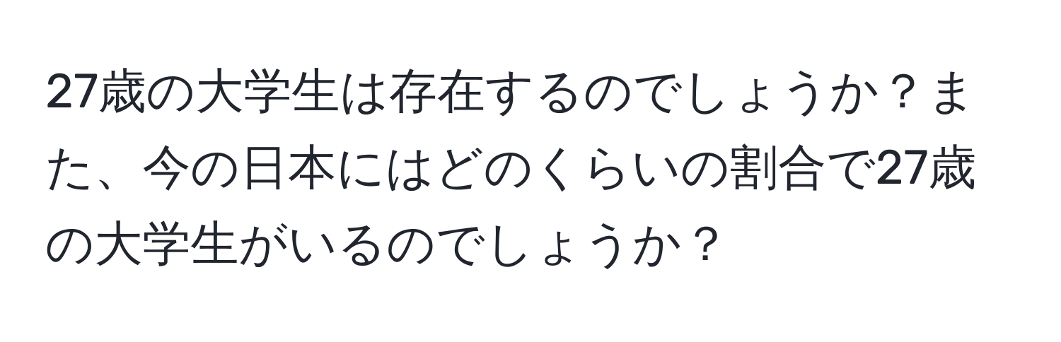 27歳の大学生は存在するのでしょうか？また、今の日本にはどのくらいの割合で27歳の大学生がいるのでしょうか？
