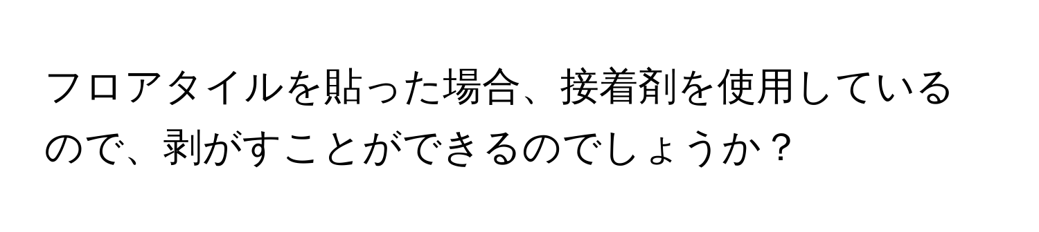 フロアタイルを貼った場合、接着剤を使用しているので、剥がすことができるのでしょうか？