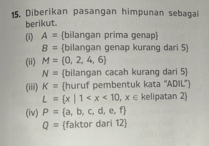 Diberikan pasangan himpunan sebagai 
berikut. 
(i) A= bilangan prima genap
B= bilangan genap kurang dari 5  
(ii) M= 0,2,4,6
N= bilangan cacah kurang dari 5  
(iii) K= huruf pembentuk kata “ADIL”
L= x|1 kelipatan 2 
(iv) P= a,b,c,d,e,f
Q= faktor dari 12