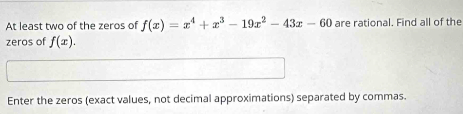 At least two of the zeros of f(x)=x^4+x^3-19x^2-43x-60 are rational. Find all of the 
zeros of f(x). 
Enter the zeros (exact values, not decimal approximations) separated by commas.