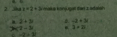 Jika z=2+3i maka konjugat dari z adalah
a. 2+3i d. -2+3i
2-3i
e. 3+2i
C. -2-3i