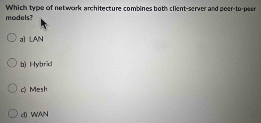 Which type of network architecture combines both client-server and peer-to-peer
models?
a) LAN
b) Hybrid
c) Mesh
d) WAN