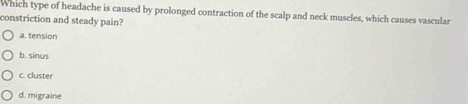 Which type of headache is caused by prolonged contraction of the scalp and neck muscles, which causes vascular
constriction and steady pain?
a. tension
b, sinus
c. cluster
d. migraine