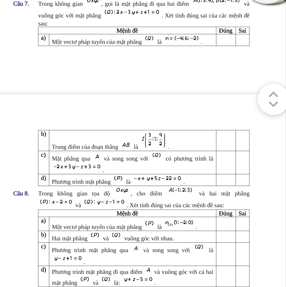 Trong không gian 0xyz , gọi là mặt phẳng đi qua hai điểm H(1,3,4),B(2,-1,3) và
(Q):
vuông góc với mặt phẳng 2x-3y+z+1=0. Xét tính đúng sai của các mệnh đề
Câu 8. Trong không gian tọa độ Oxyz , cho điểm A(-1;2;3) và hai mặt phẳng
(P): x-2=0 và
(Q): y-z-1=0. Xét tính đ của các mệnh đề sau:
mặt phắnglà: