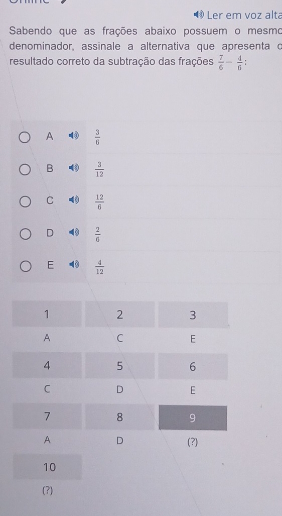 Ler em voz alta
Sabendo que as frações abaixo possuem o mesmo
denominador, assinale a alternativa que apresenta c
resultado correto da subtração das frações  7/6 - 4/6 
A  3/6 
B  3/12 
C 2  12/6 
D  2/6 
E  4/12 