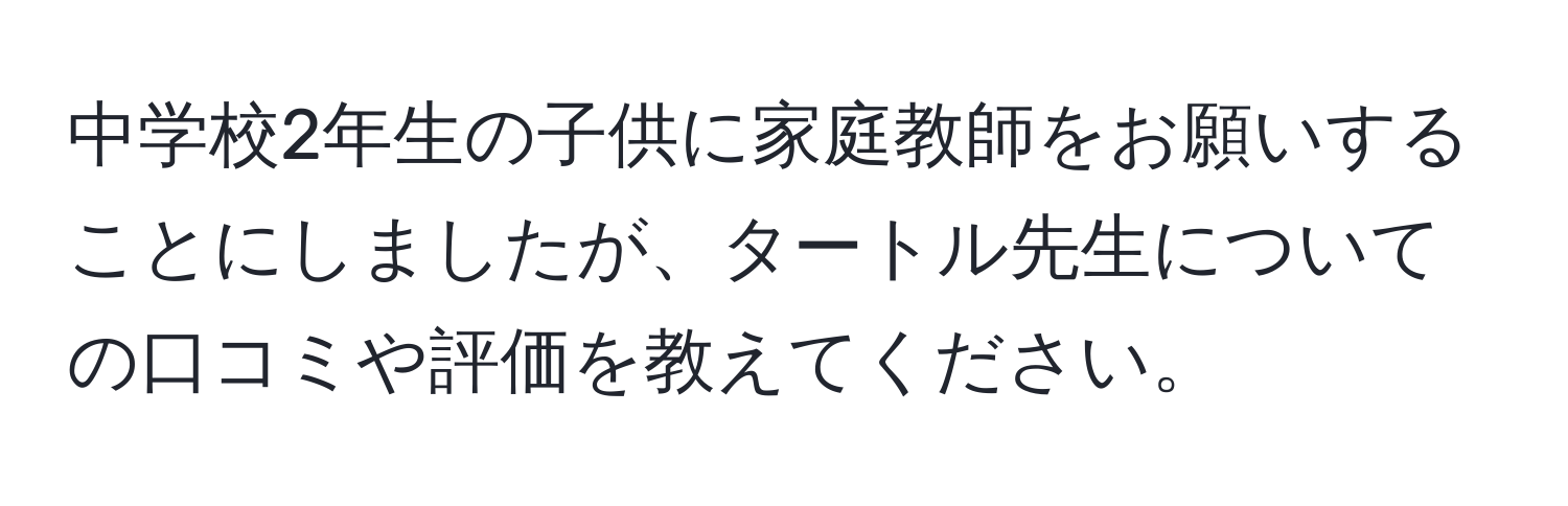 中学校2年生の子供に家庭教師をお願いすることにしましたが、タートル先生についての口コミや評価を教えてください。