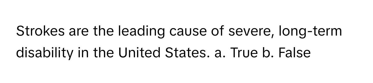 Strokes are the leading cause of severe, long-term disability in the United States.  a. True b. False