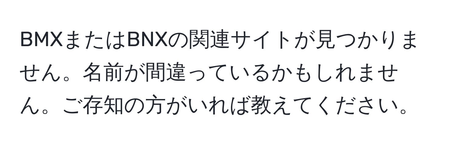 BMXまたはBNXの関連サイトが見つかりません。名前が間違っているかもしれません。ご存知の方がいれば教えてください。