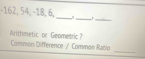 -162, 54, -18, 6, _, _,_
Arithmetic or Geometric ?
_
Common Difference / Common Ratio