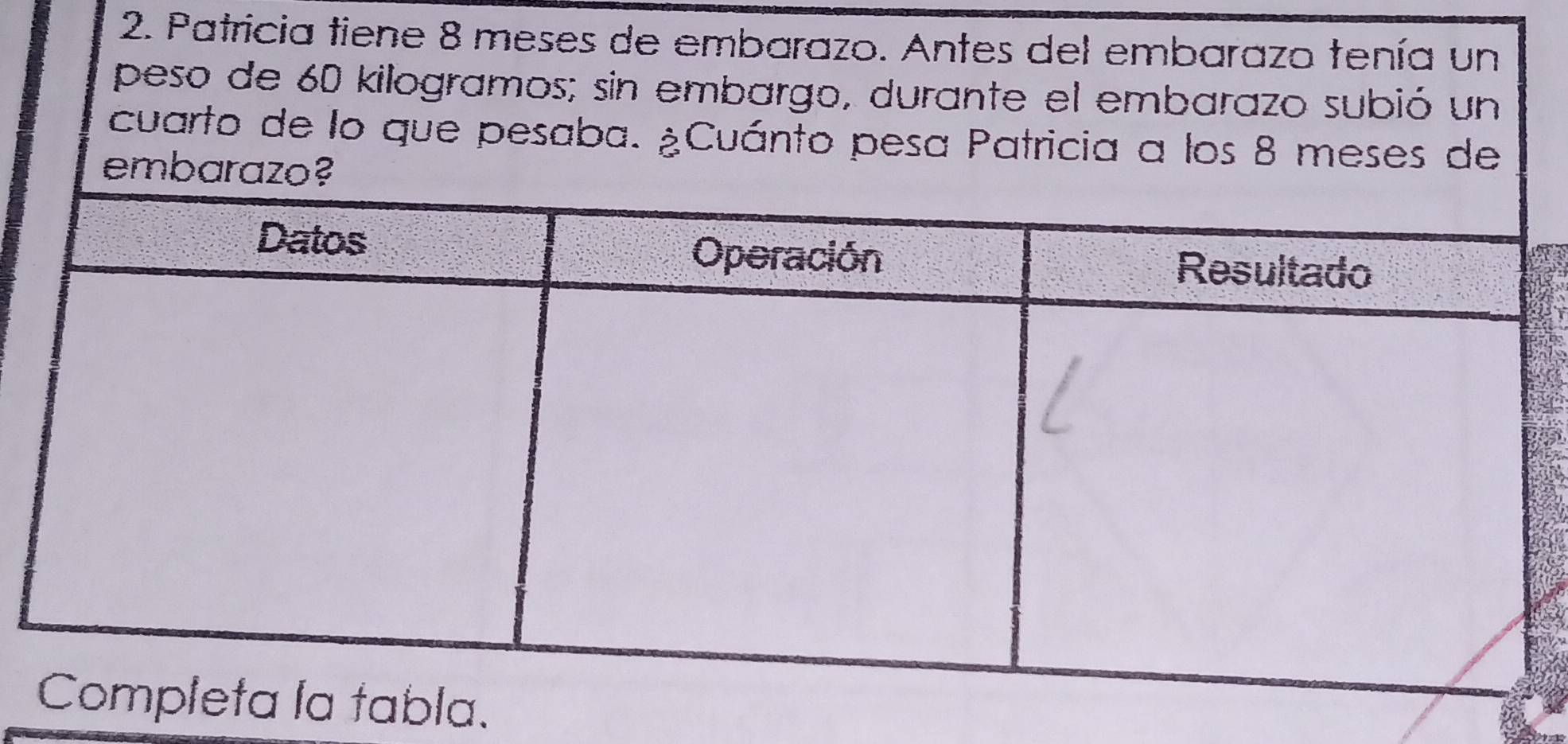 Patricia tiene 8 meses de embarazo. Antes del embarazo tenía un 
peso de 60 kilogramos; sin embargo, durante el embarazo subió un 
cuarto de lo que pesaba. ¿Cuánto pesa Patricia a los 8 meses de 
emb