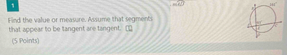 1
mwidehat AD
Find the value or measure. Assume that segments
that appear to be tangent are tangent.
(5 Points)