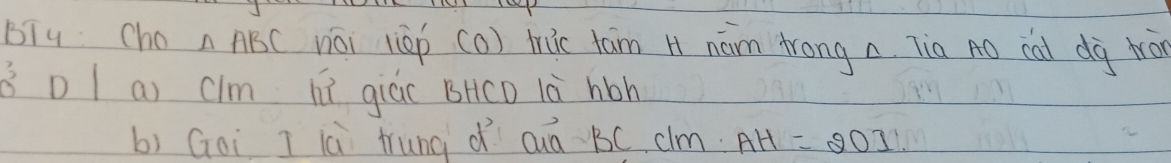 Biu Cho △ ABC nái (áò (a) tic tam H nám `rong a. Tia Aó cal dà hā
0^3 D I a) clm lú qiáo BHCD là hon 
b) Goi I là trung ǎ cuà BC clm. AH=201