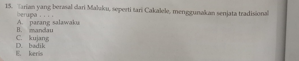 Tarian yang berasal dari Maluku, seperti tari Cakalele, menggunakan senjata tradisional
berupa . . . .
A. parang salawaku
B. mandau
C. kujang
D. badik
E. keris