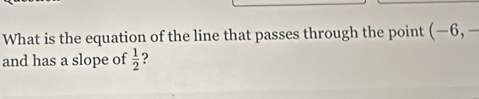 What is the equation of the line that passes through the point (−6, - 
and has a slope of  1/2  ?