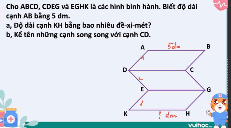 Cho ABCD, CDEG và EGHK là các hình bình hành. Biết độ dài 
cạnh AB bằng 5 dm. 
a, Độ dài cạnh KH bằng bao nhiêu đề-xi-mét? 
b, Kể tên những cạnh song song với cạnh CD. 
vuihocm