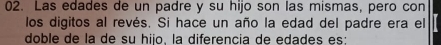 Las edades de un padre y su hijo son las mismas, pero con 
los digitos al revés. Si hace un año la edad del padre era el 
doble de la de su hiio. la diferencia de edades es