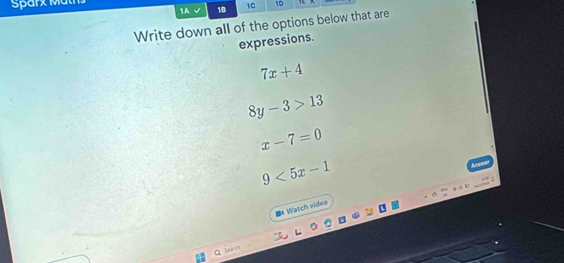 Sparx Maths
1A 1B 1C 1D
Write down all of the options below that are
expressions.
7x+4
8y-3>13
x-7=0
9<5x-1</tex> 
Answer
■《 Watch video
Search