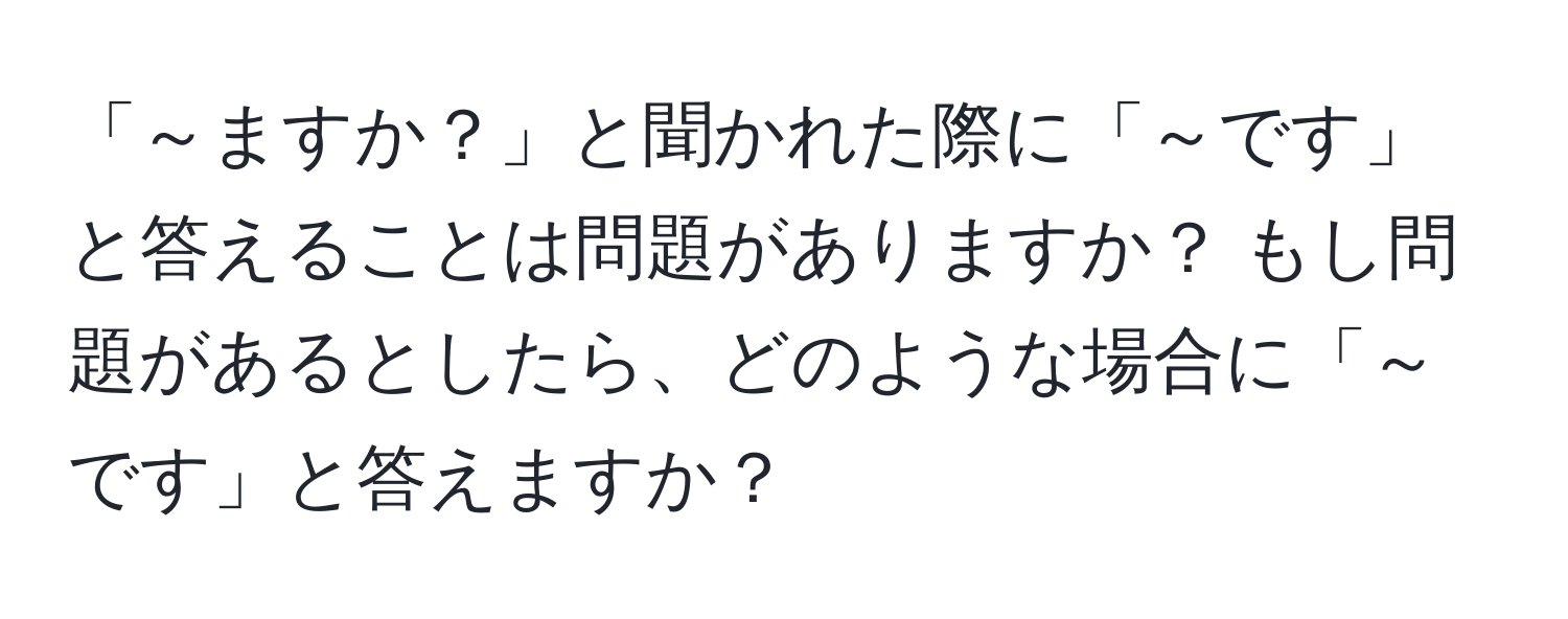 「～ますか？」と聞かれた際に「～です」と答えることは問題がありますか？ もし問題があるとしたら、どのような場合に「～です」と答えますか？