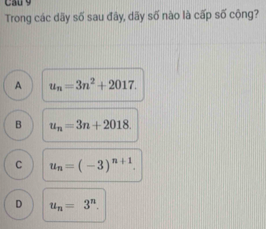 Cau 9
Trong các dãy số sau đây, dãy số nào là cấp số cộng?
A u_n=3n^2+2017.
B u_n=3n+2018.
C u_n=(-3)^n+1.
D u_n=3^n.