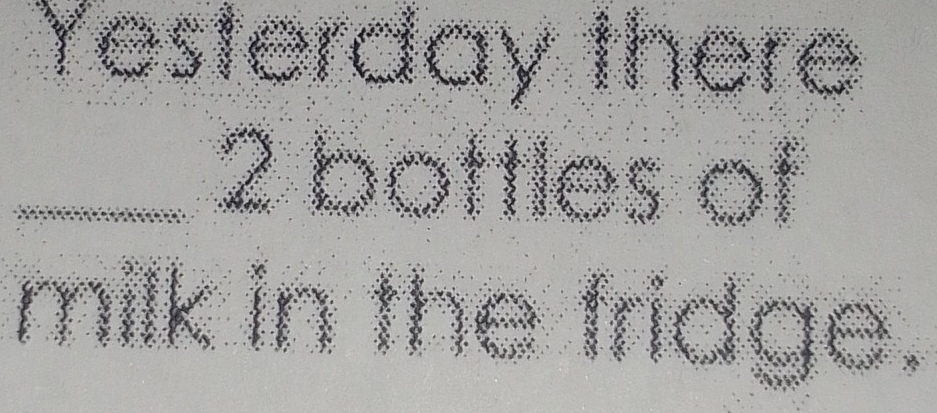 Yesterday there 
_ 2 bottles of 
milk in the fridge.