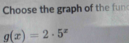 Choose the graph of the fun
g(x)=2· 5^x