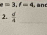 e=3, f=4 ,and 
2.  d/4  _