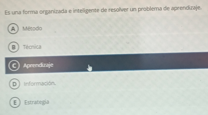 Es una forma organizada e inteligente de resolver un problema de aprendizaje.
A ) Método
B) Técnica
C Aprendizaje
D Información.
E Estrategia